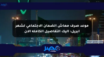 موعد صرف معاش الضمان الاجتماعي لشهر أبريل: إليك التفاصيل الكاملة الآن